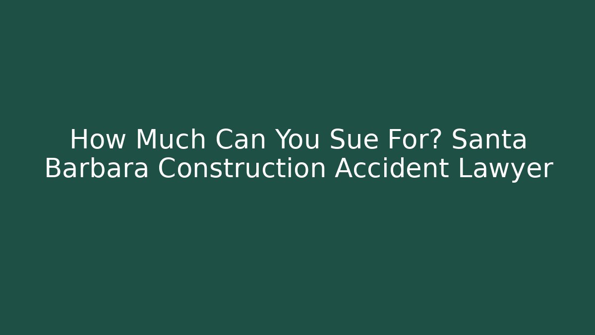 How Much Can You Sue For? Santa Barbara Construction Accident Lawyer