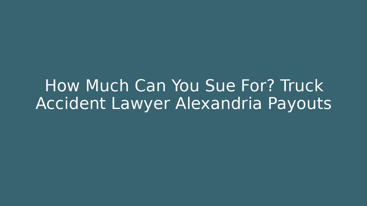 How Much Can You Sue For? Truck Accident Lawyer Alexandria Payouts