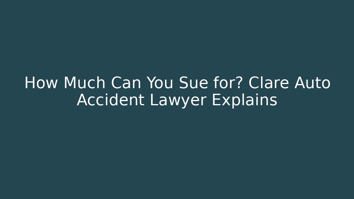 How Much Can You Sue for? Clare Auto Accident Lawyer Explains