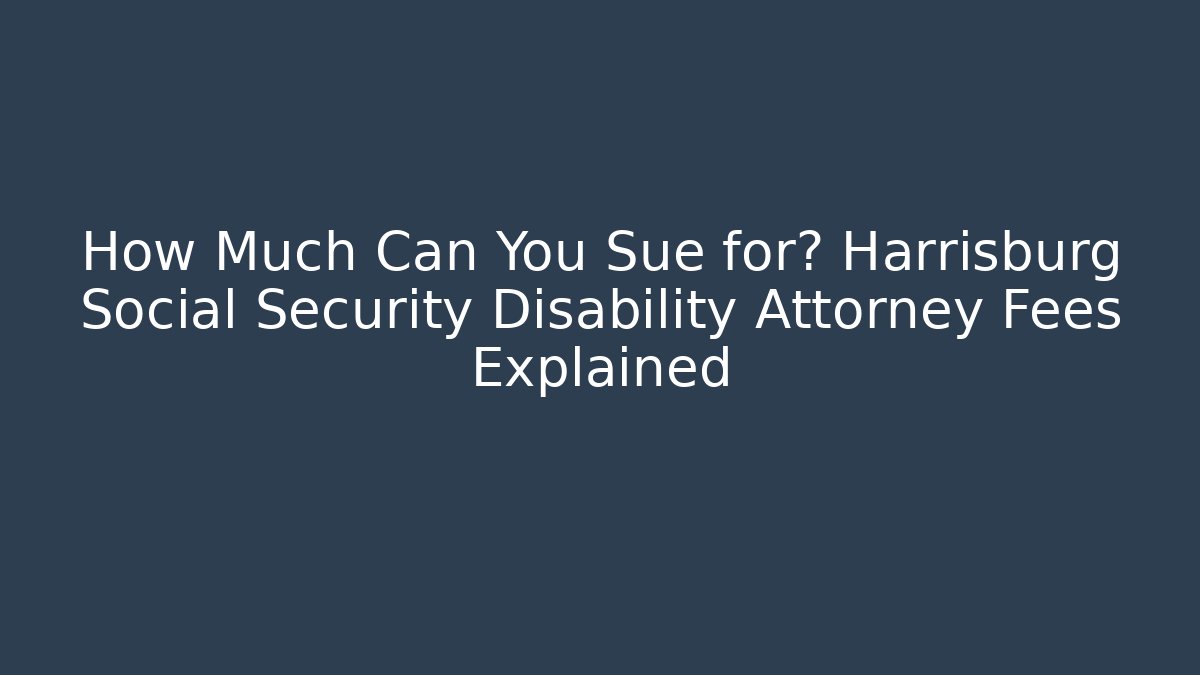 How Much Can You Sue for? Harrisburg Social Security Disability Attorney Fees Explained