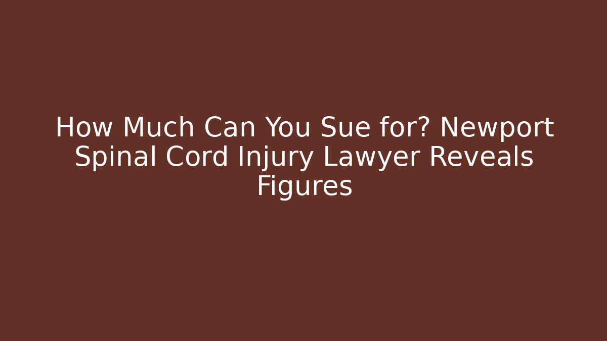 How Much Can You Sue for? Newport Spinal Cord Injury Lawyer Reveals Figures
