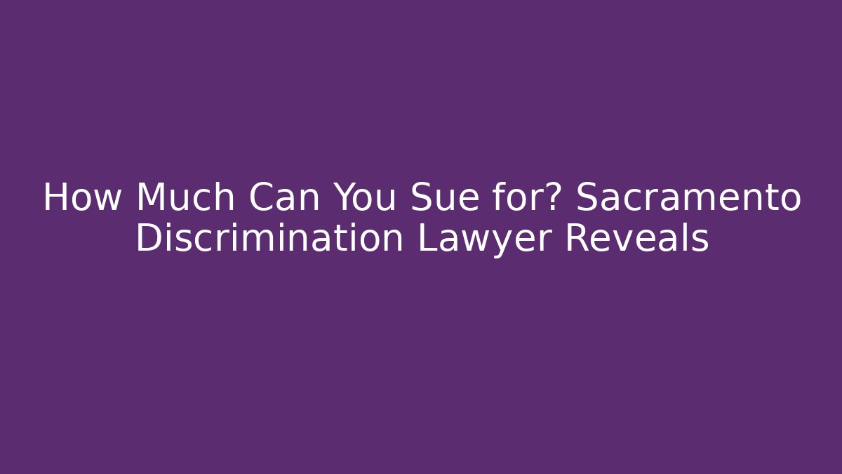 How Much Can You Sue for? Sacramento Discrimination Lawyer Reveals