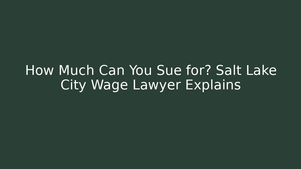 How Much Can You Sue for? Salt Lake City Wage Lawyer Explains