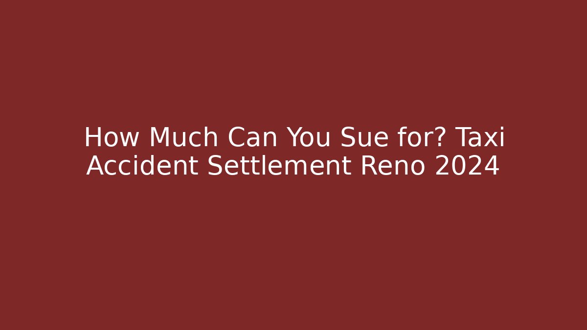 How Much Can You Sue for? Taxi Accident Settlement Reno 2024