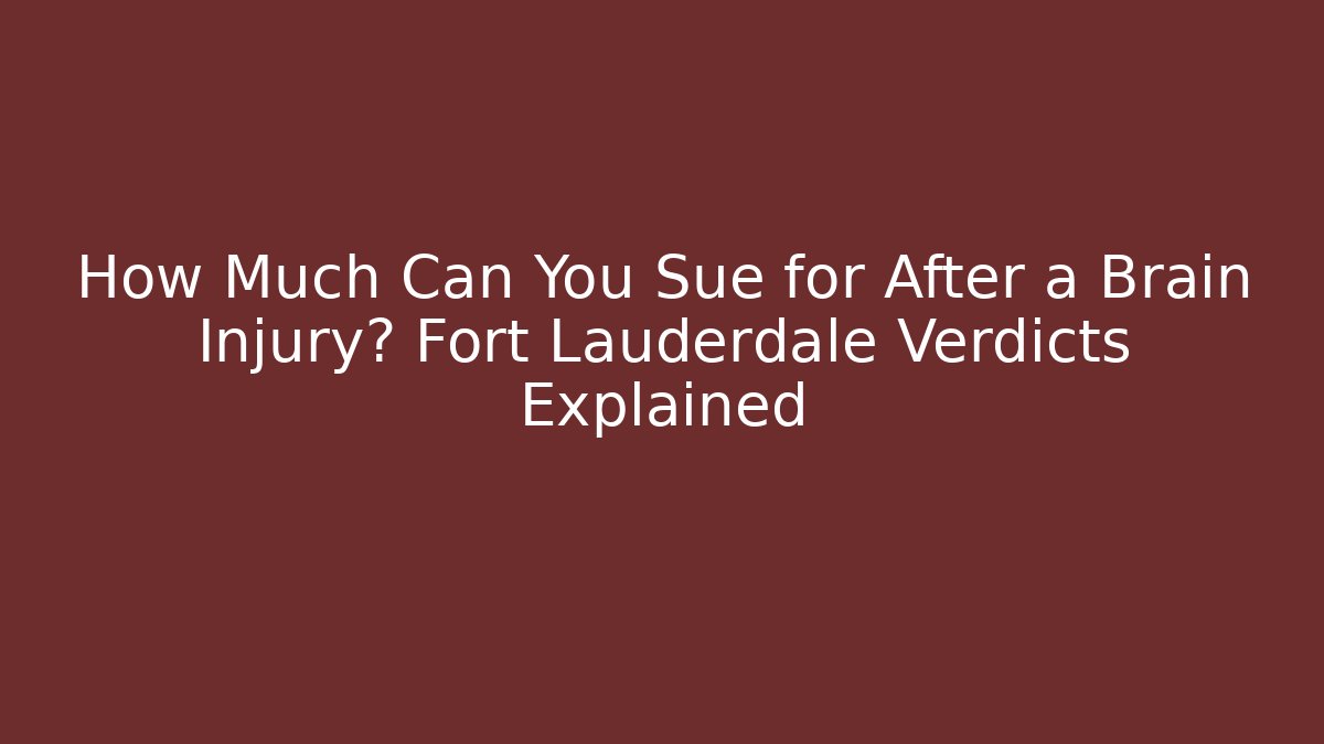 How Much Can You Sue for After a Brain Injury? Fort Lauderdale Verdicts Explained