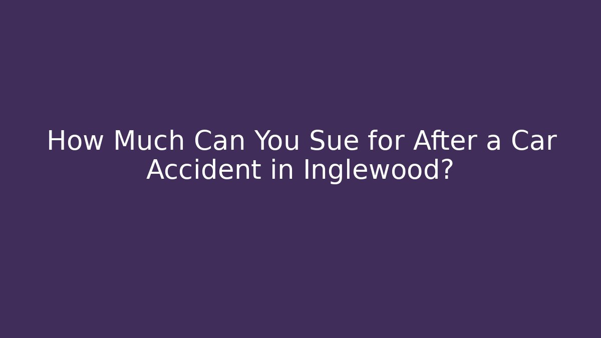 How Much Can You Sue for After a Car Accident in Inglewood?