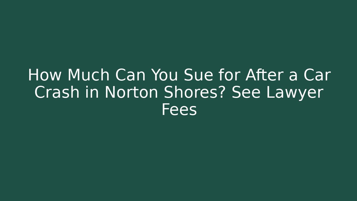 How Much Can You Sue for After a Car Crash in Norton Shores? See Lawyer Fees
