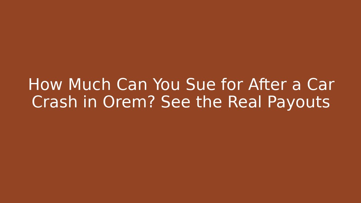 How Much Can You Sue for After a Car Crash in Orem? See the Real Payouts