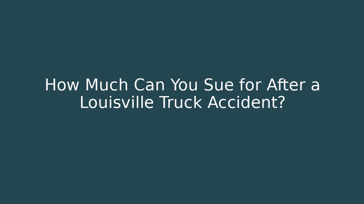 How Much Can You Sue for After a Louisville Truck Accident?