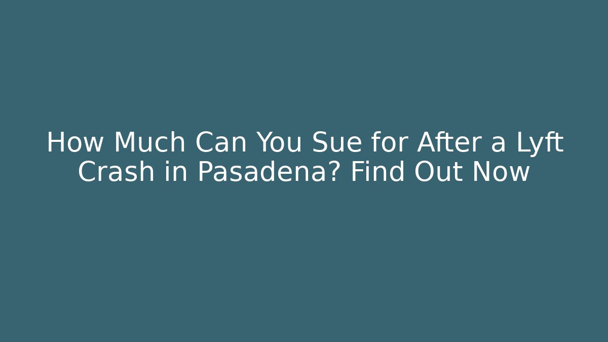 How Much Can You Sue for After a Lyft Crash in Pasadena? Find Out Now