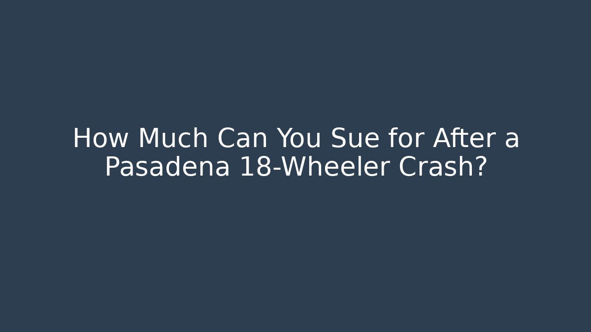 How Much Can You Sue for After a Pasadena 18-Wheeler Crash?