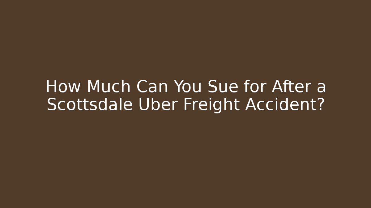 How Much Can You Sue for After a Scottsdale Uber Freight Accident?