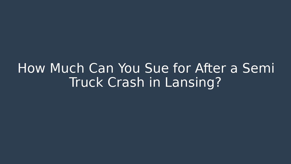How Much Can You Sue for After a Semi Truck Crash in Lansing?