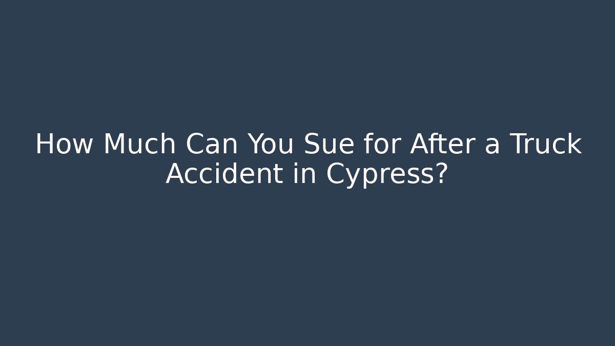 How Much Can You Sue for After a Truck Accident in Cypress?