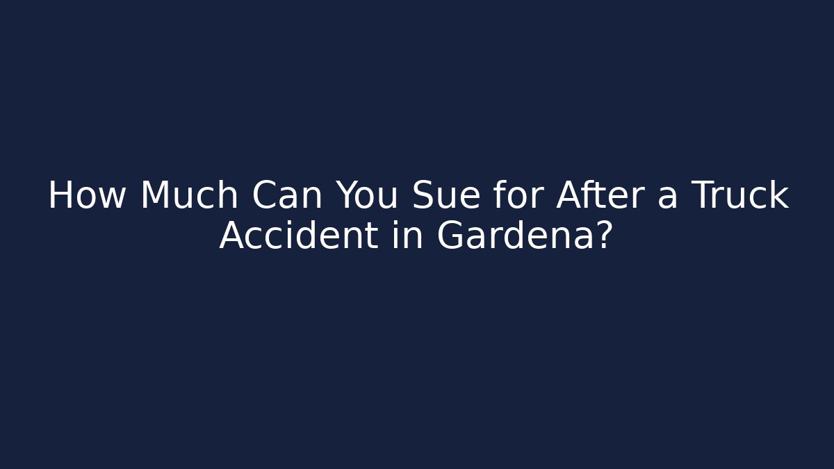 How Much Can You Sue for After a Truck Accident in Gardena?