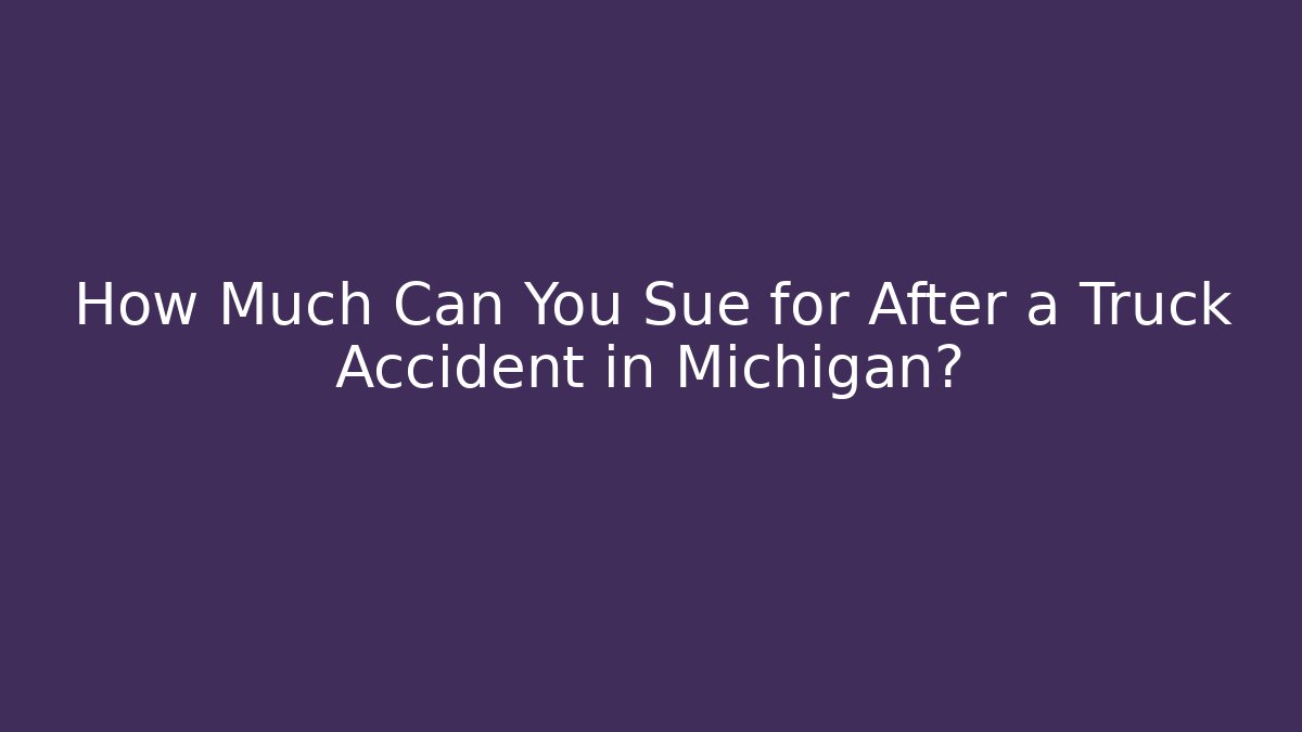 How Much Can You Sue for After a Truck Accident in Michigan?