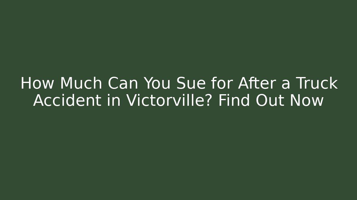 How Much Can You Sue for After a Truck Accident in Victorville? Find Out Now