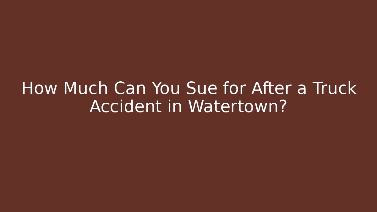 How Much Can You Sue for After a Truck Accident in Watertown?
