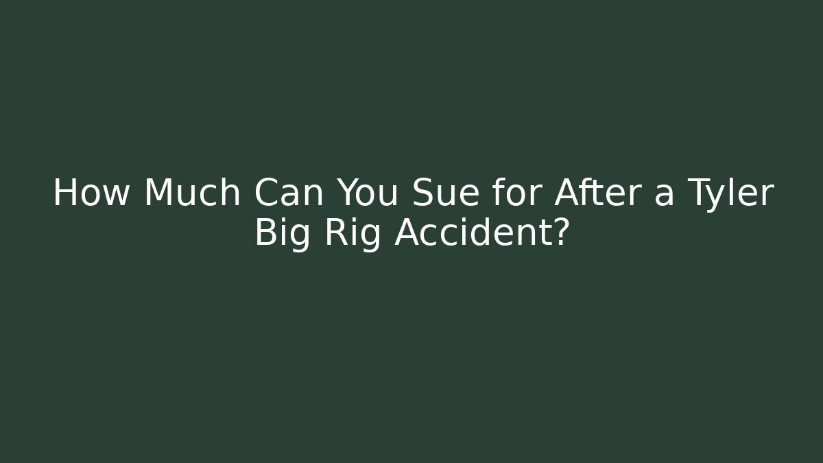 How Much Can You Sue for After a Tyler Big Rig Accident?