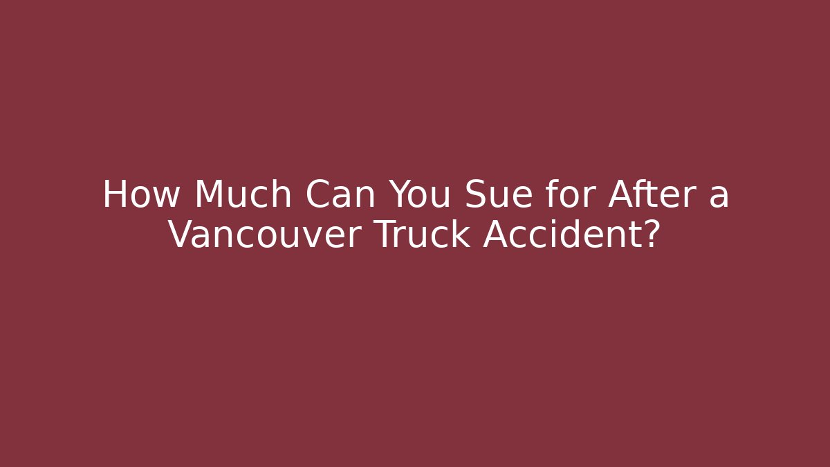 How Much Can You Sue for After a Vancouver Truck Accident?