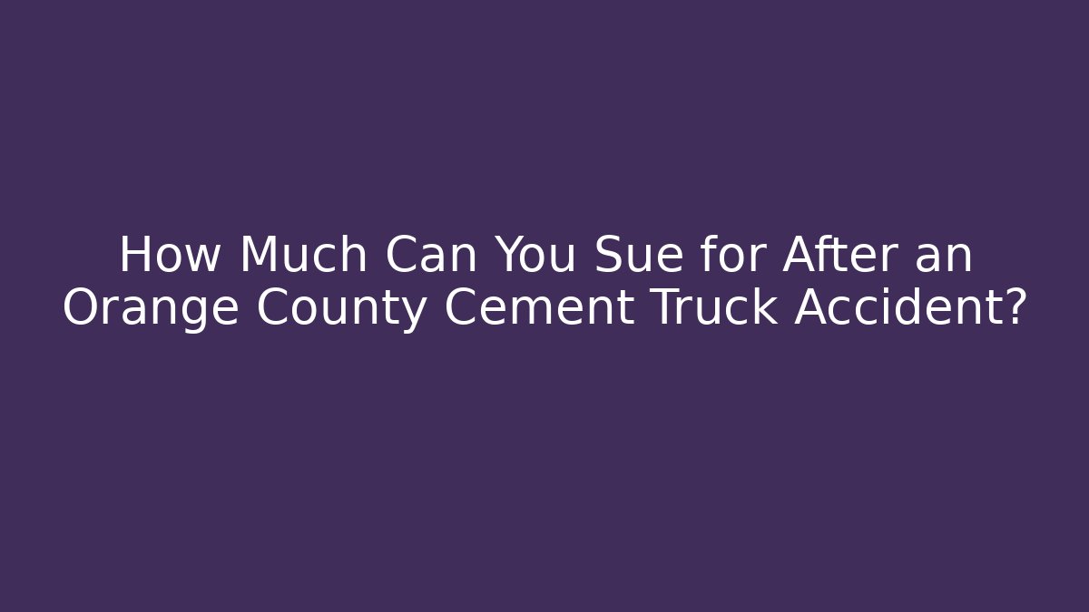 How Much Can You Sue for After an Orange County Cement Truck Accident?