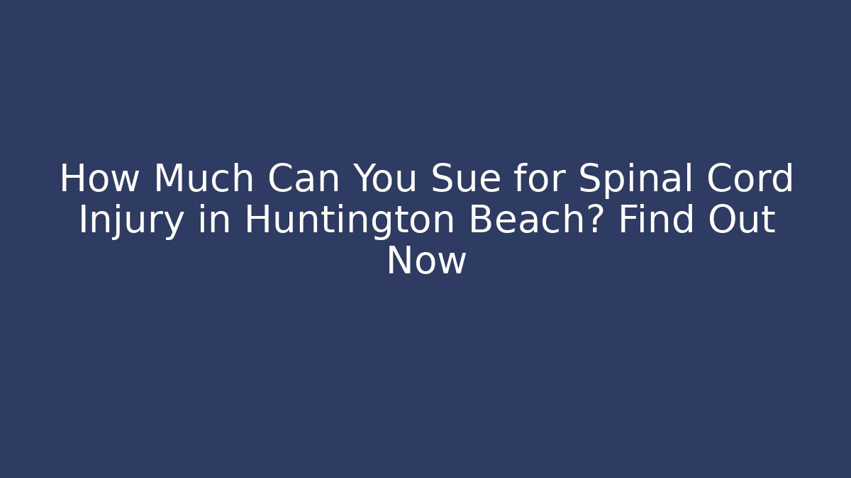 How Much Can You Sue for Spinal Cord Injury in Huntington Beach? Find Out Now