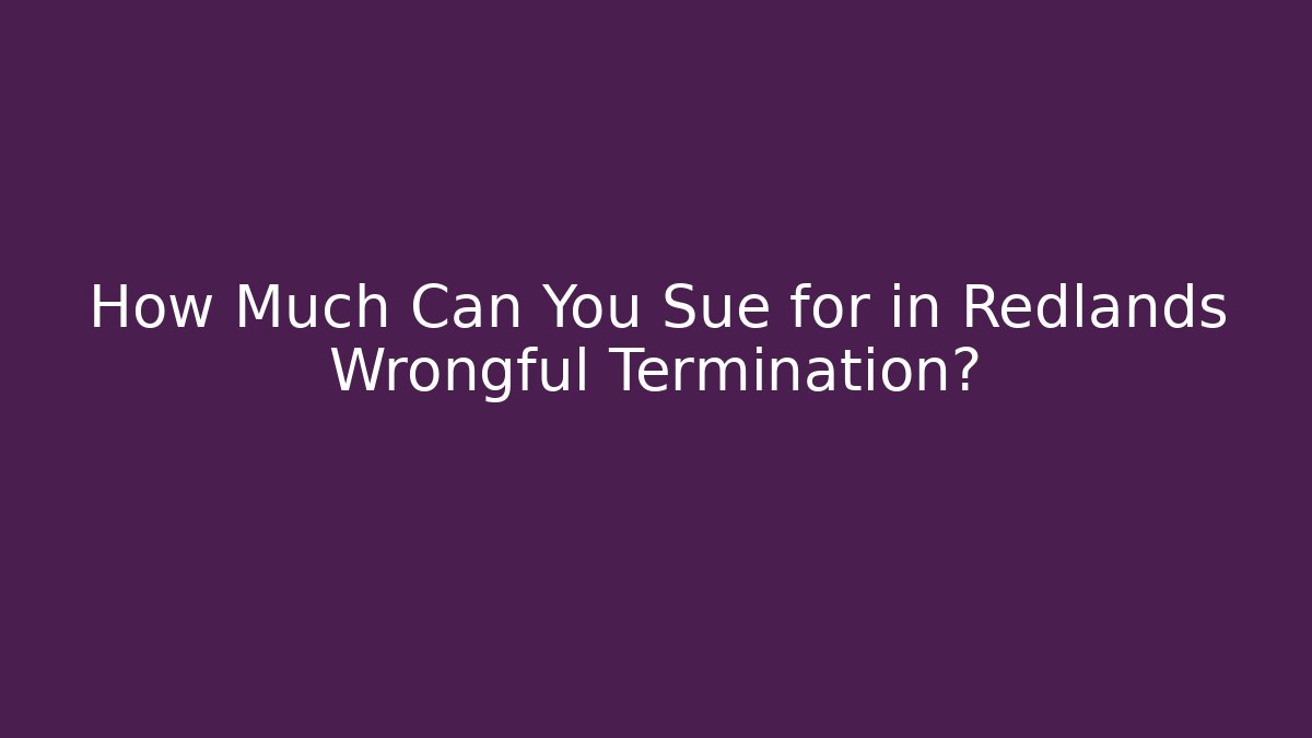 How Much Can You Sue for in Redlands Wrongful Termination?