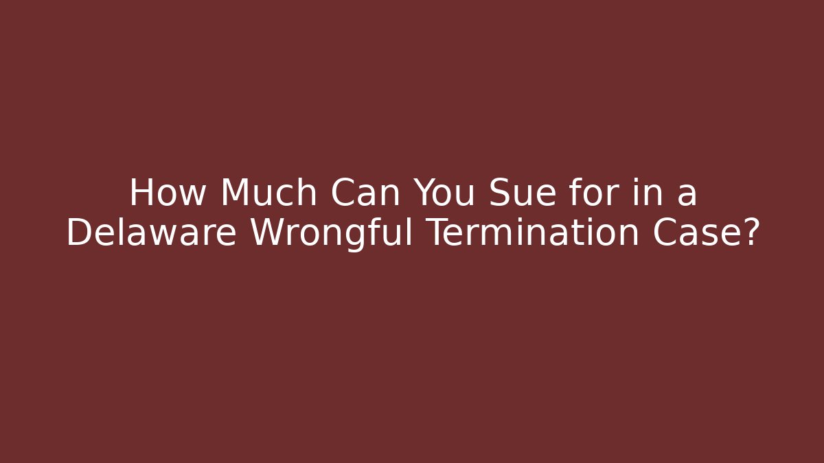 How Much Can You Sue for in a Delaware Wrongful Termination Case?