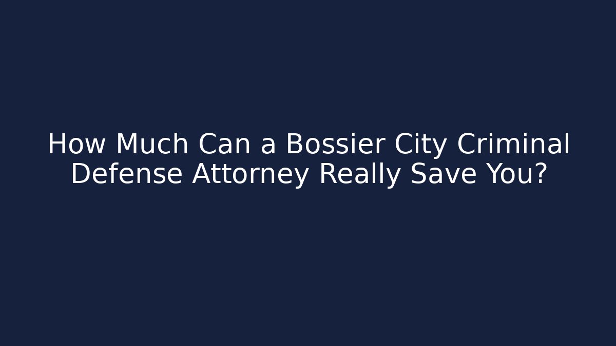 How Much Can a Bossier City Criminal Defense Attorney Really Save You?
