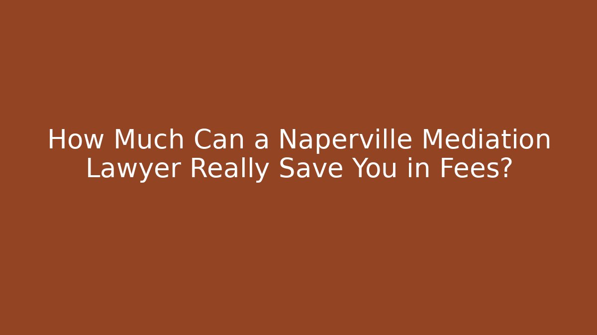 How Much Can a Naperville Mediation Lawyer Really Save You in Fees?