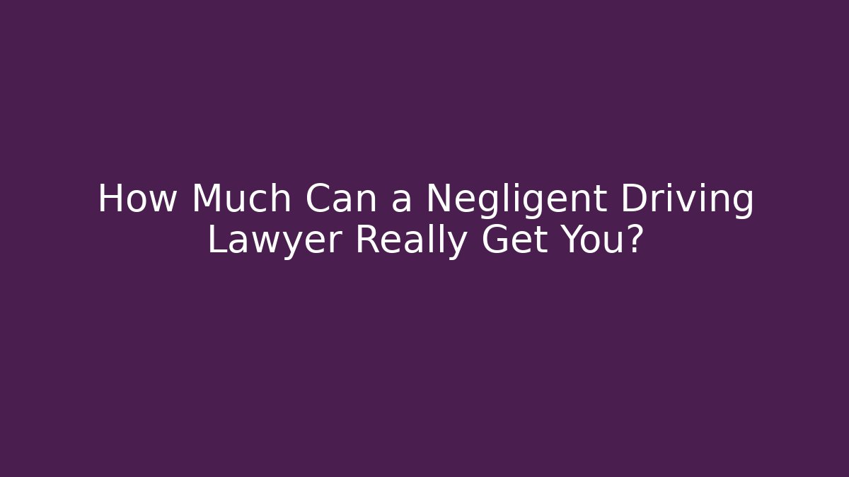 How Much Can a Negligent Driving Lawyer Really Get You?