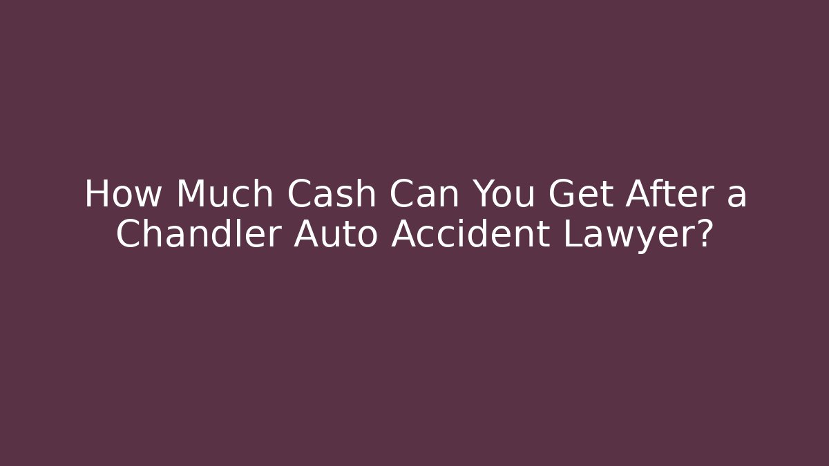 How Much Cash Can You Get After a Chandler Auto Accident Lawyer?