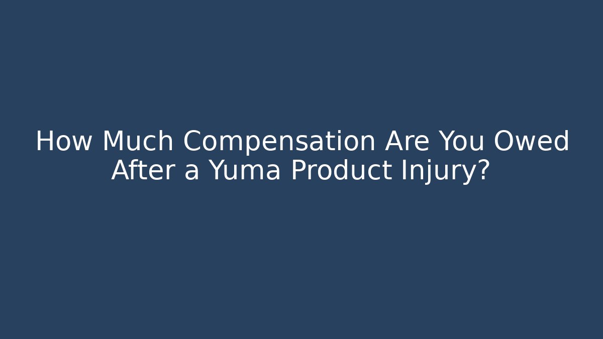 How Much Compensation Are You Owed After a Yuma Product Injury?