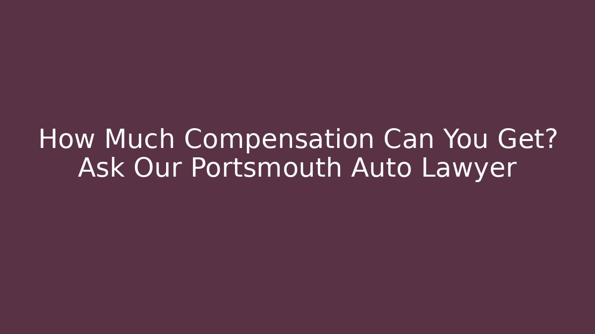 How Much Compensation Can You Get? Ask Our Portsmouth Auto Lawyer