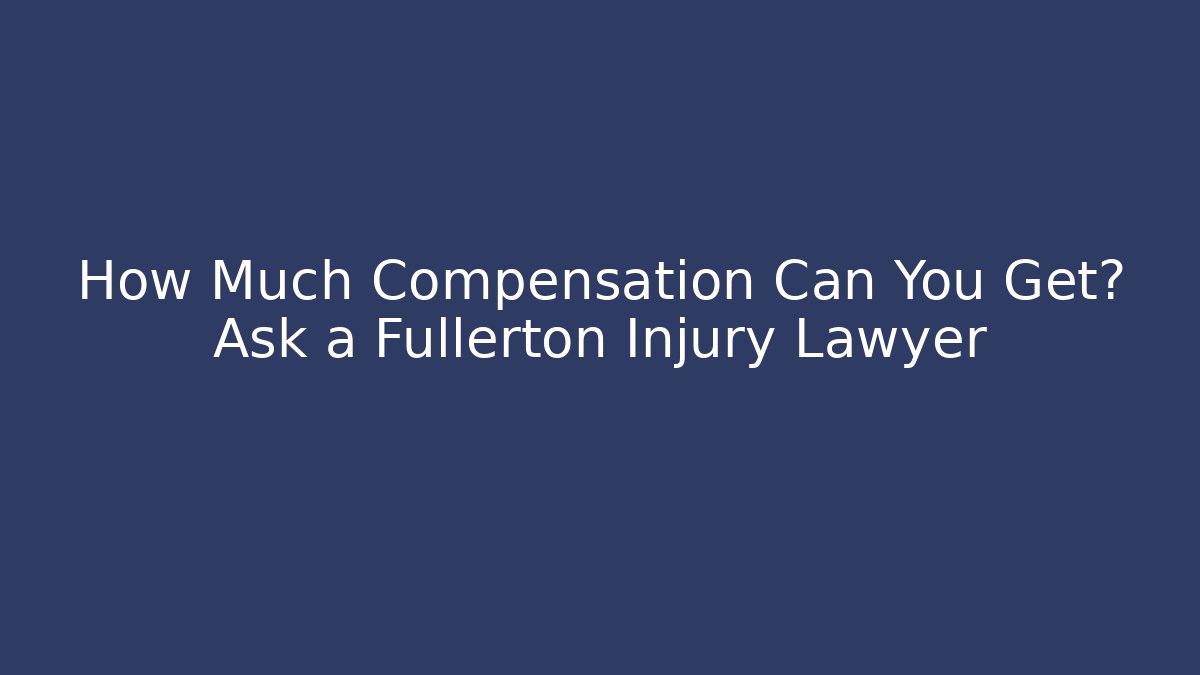 How Much Compensation Can You Get? Ask a Fullerton Injury Lawyer