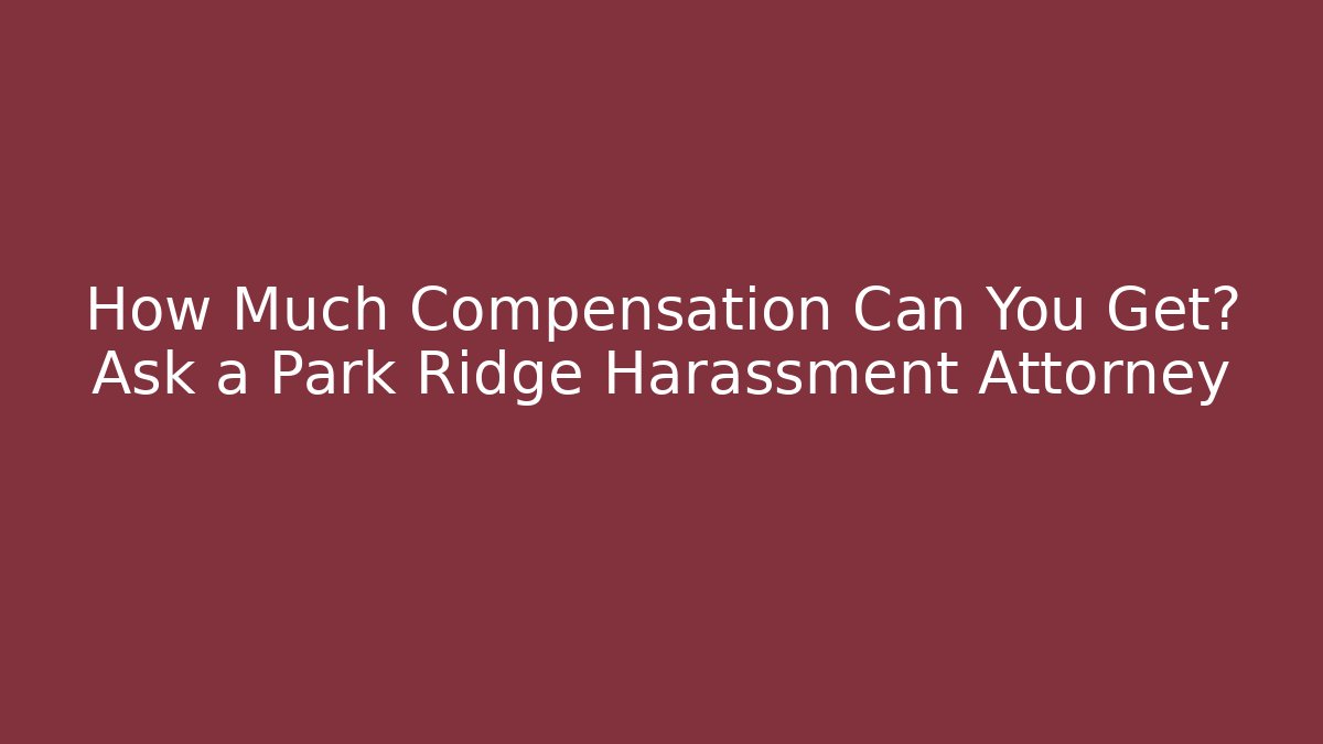 How Much Compensation Can You Get? Ask a Park Ridge Harassment Attorney