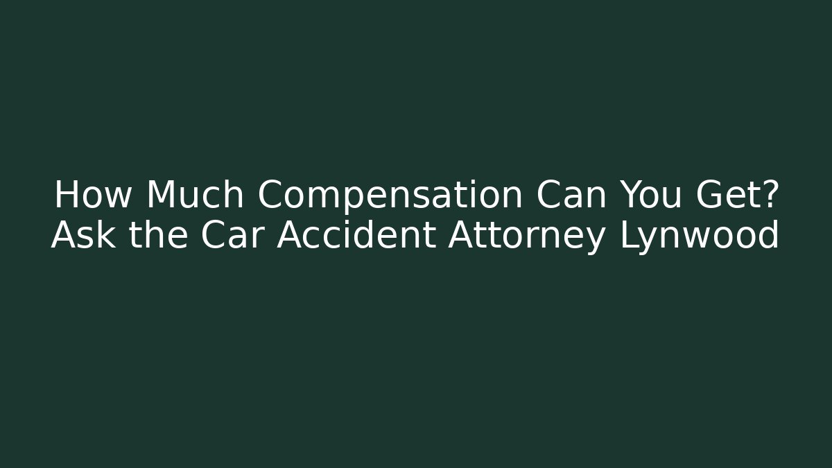 How Much Compensation Can You Get? Ask the Car Accident Attorney Lynwood