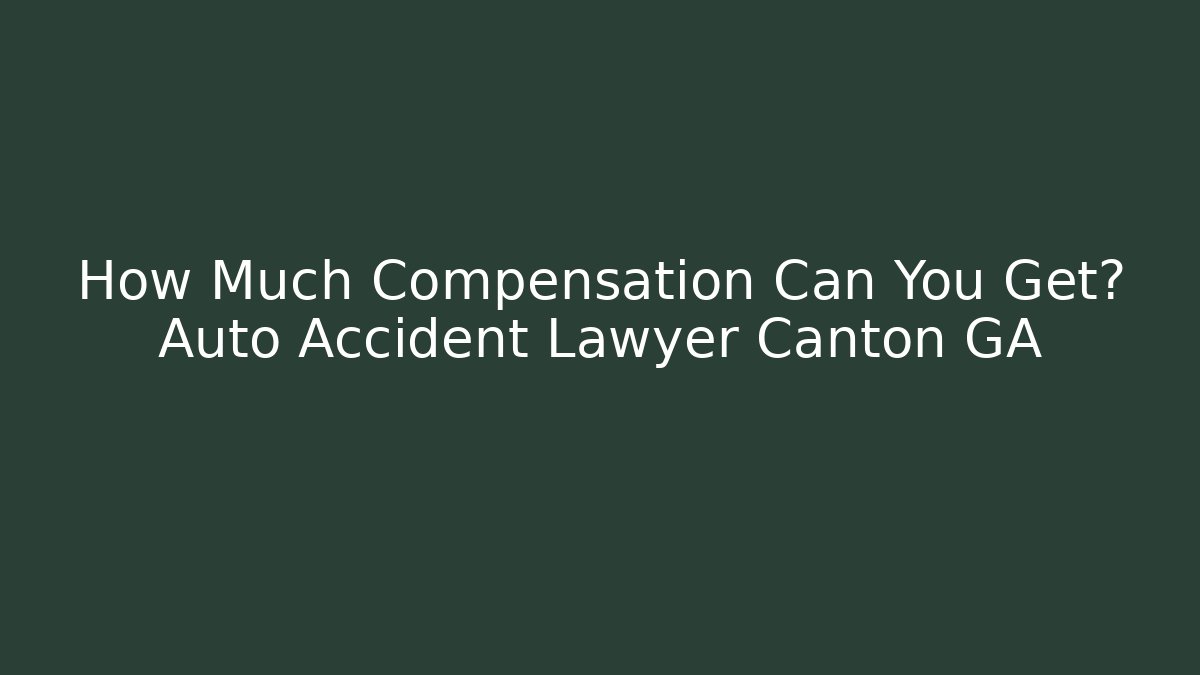 How Much Compensation Can You Get? Auto Accident Lawyer Canton GA