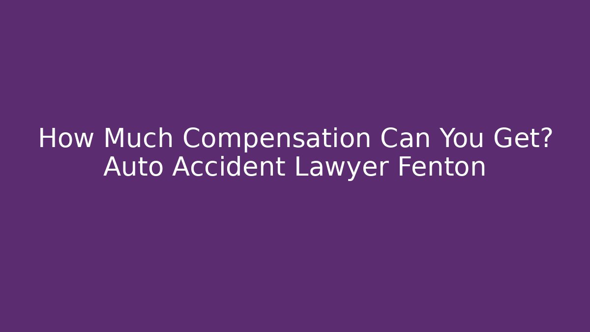 How Much Compensation Can You Get? Auto Accident Lawyer Fenton - WealthxGroup