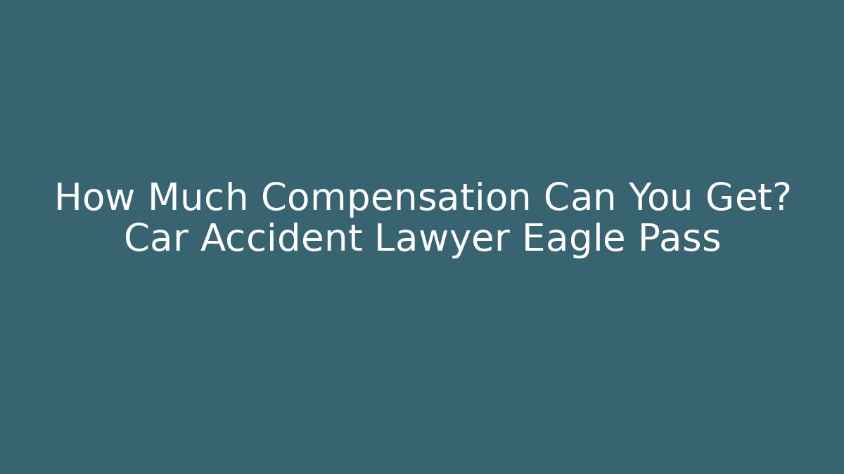 How Much Compensation Can You Get? Car Accident Lawyer Eagle Pass