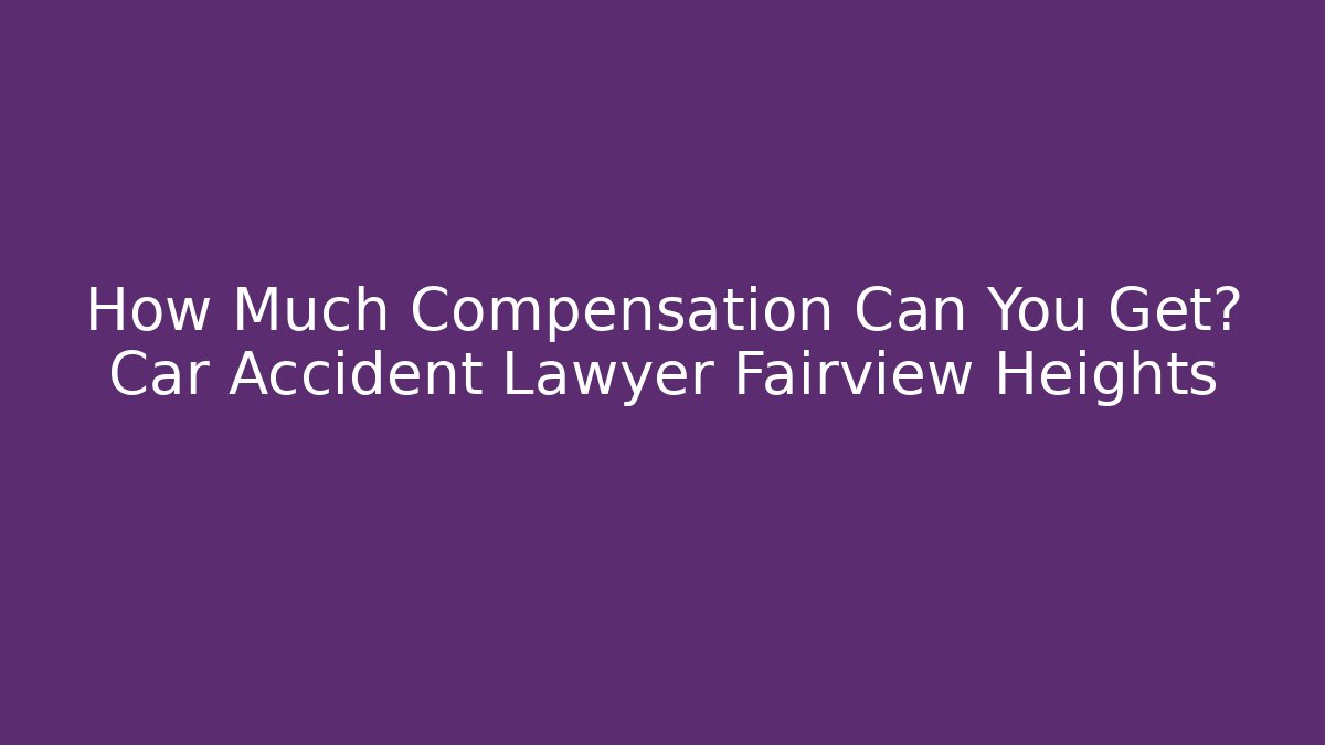 How Much Compensation Can You Get? Car Accident Lawyer Fairview Heights