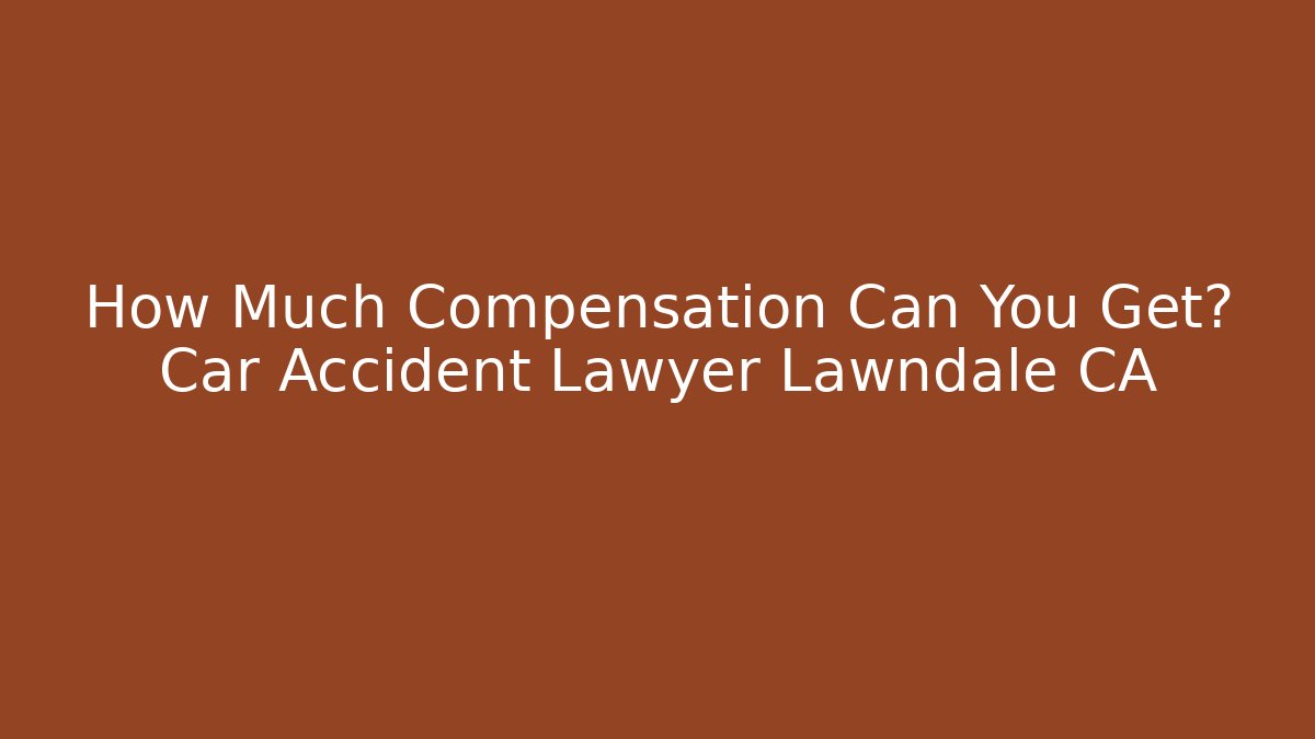 How Much Compensation Can You Get? Car Accident Lawyer Lawndale CA