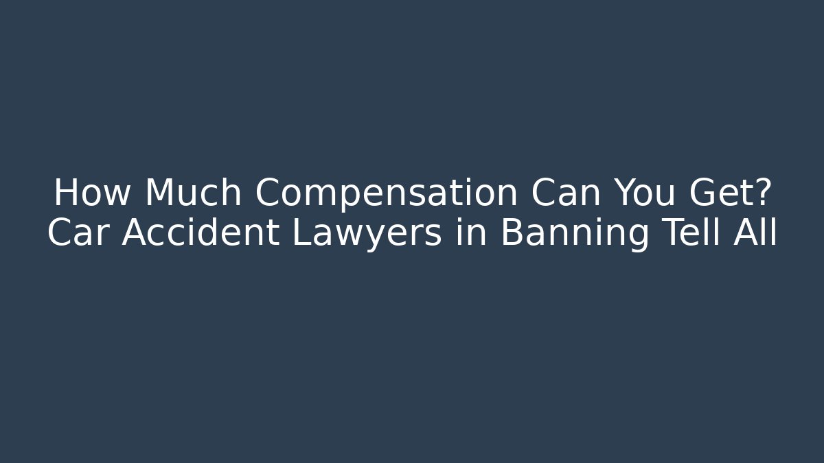 How Much Compensation Can You Get? Car Accident Lawyers in Banning Tell All