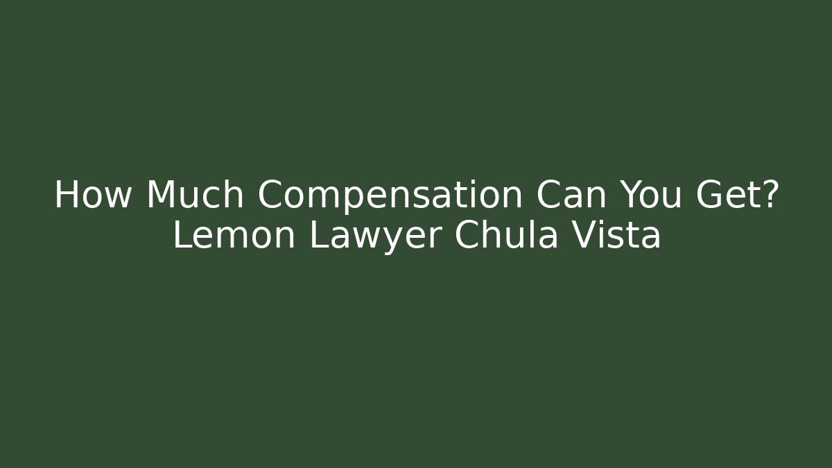 How Much Compensation Can You Get? Lemon Lawyer Chula Vista