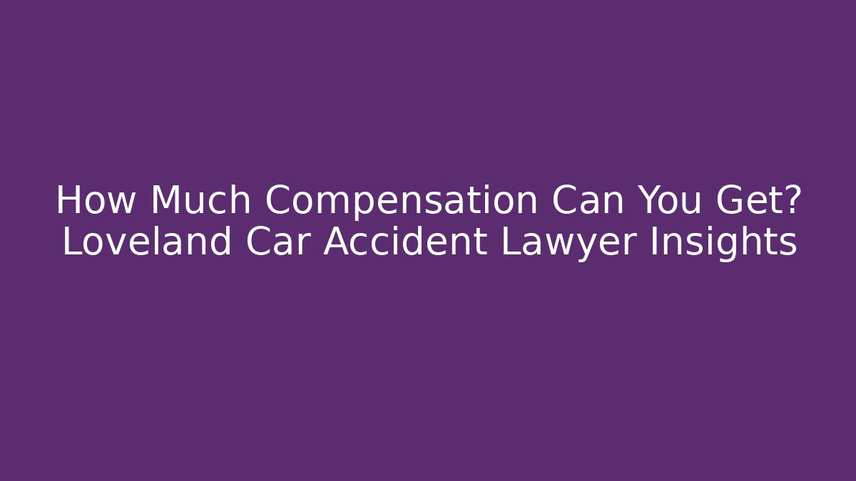How Much Compensation Can You Get? Loveland Car Accident Lawyer Insights