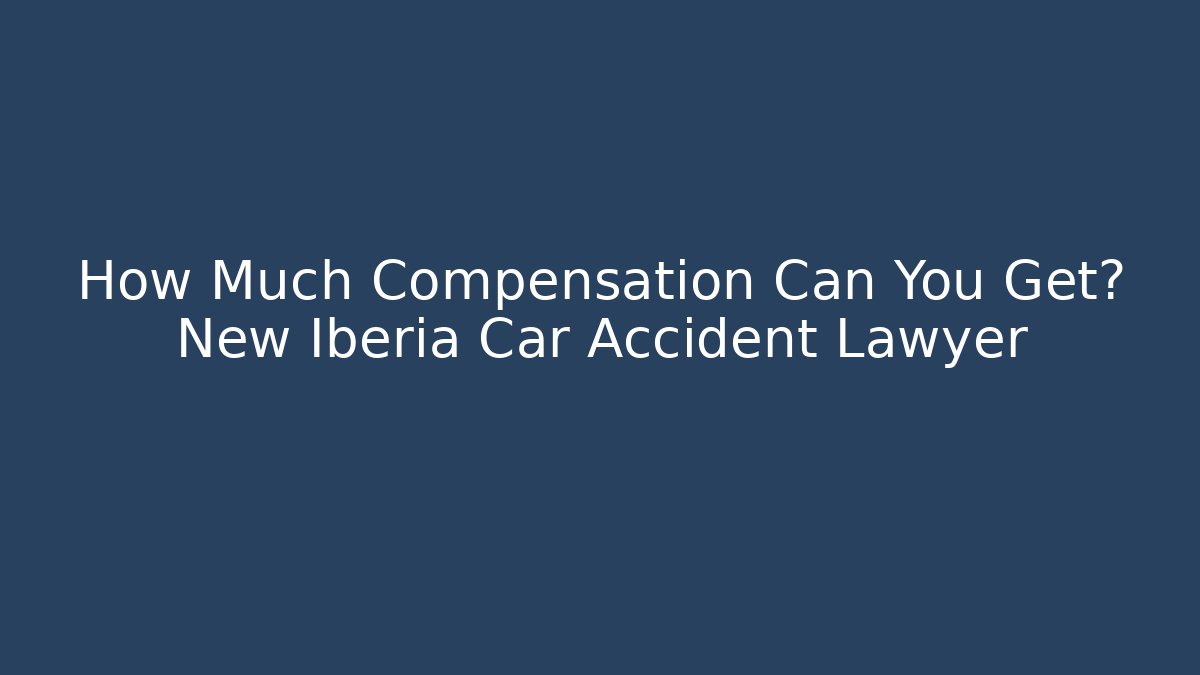 How Much Compensation Can You Get? New Iberia Car Accident Lawyer