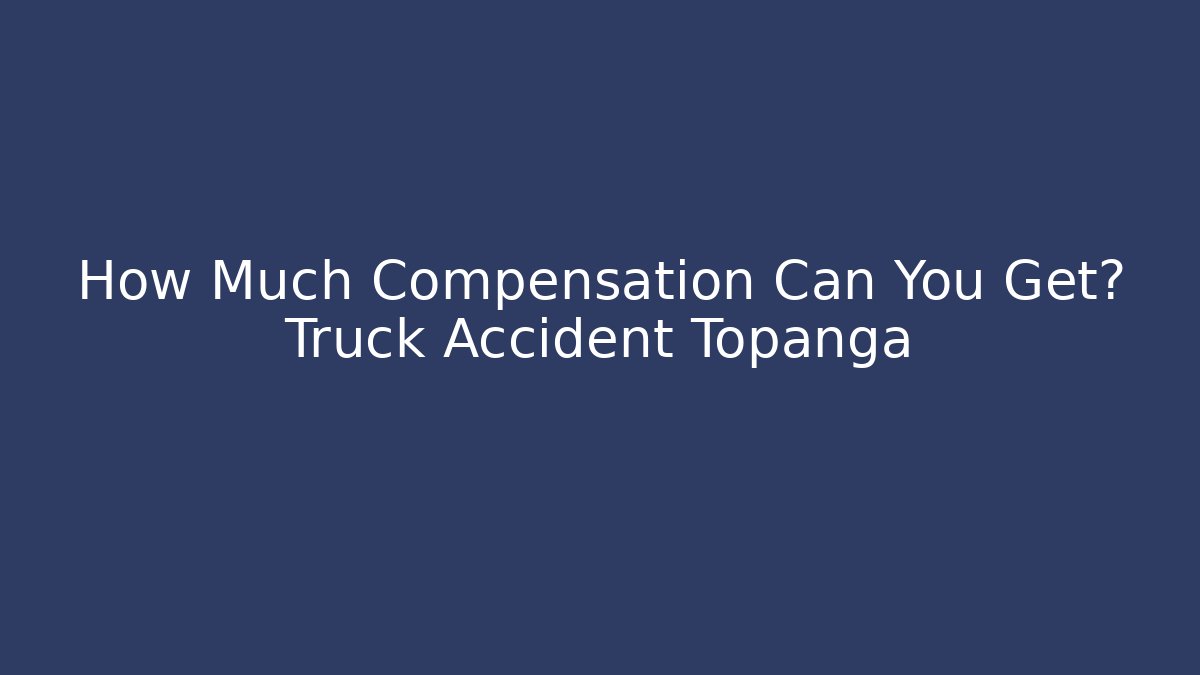 How Much Compensation Can You Get? Truck Accident Topanga