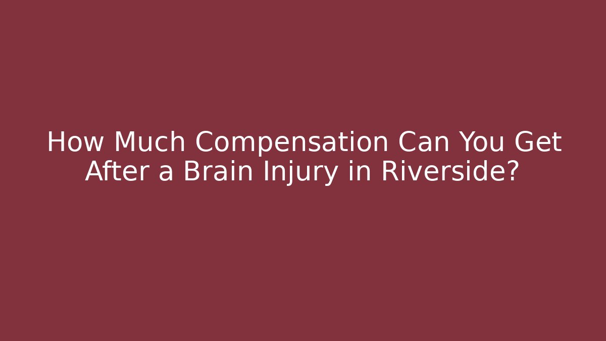 How Much Compensation Can You Get After a Brain Injury in Riverside?