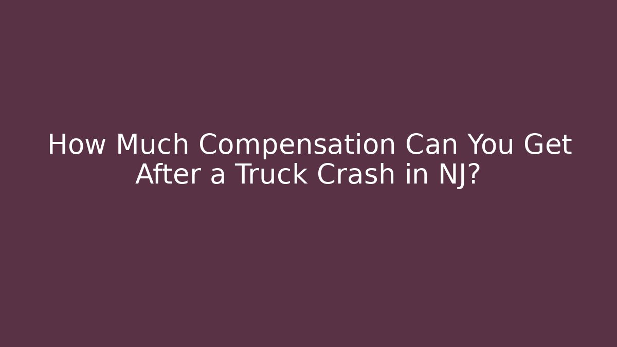 How Much Compensation Can You Get After a Truck Crash in NJ?