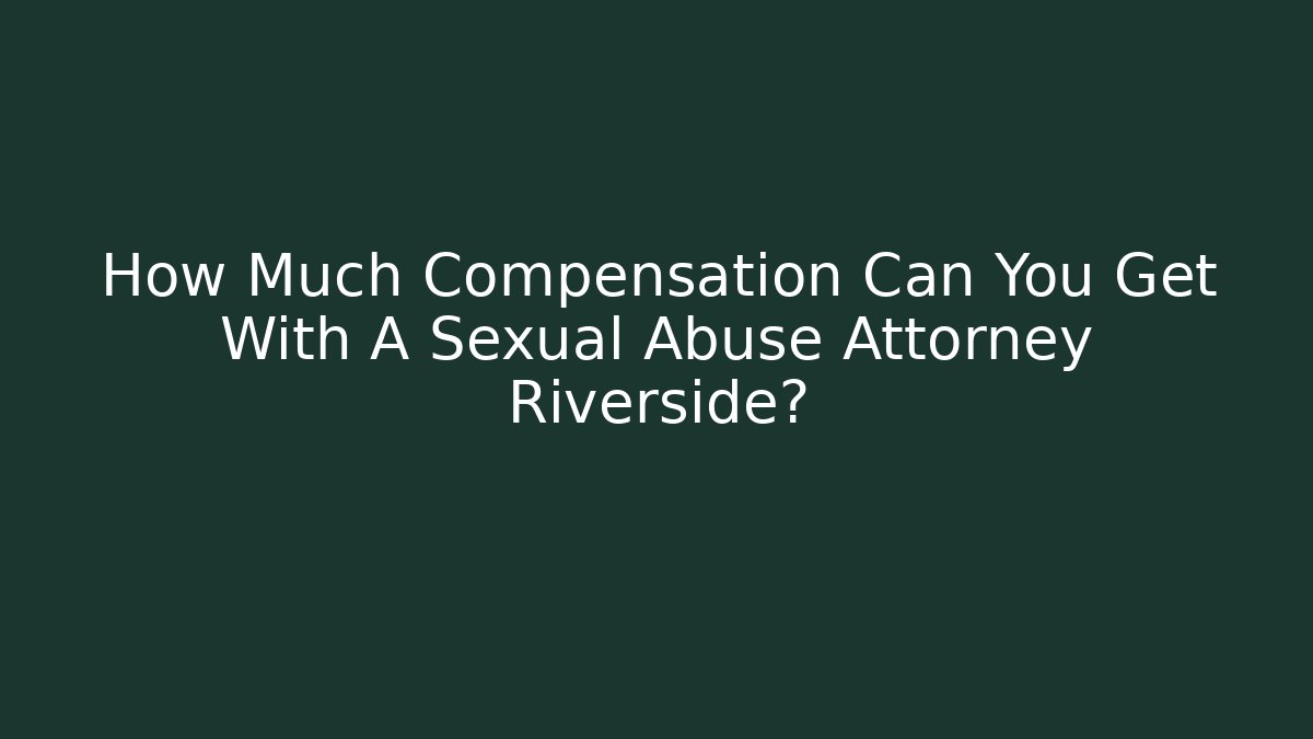 How Much Compensation Can You Get With A Sexual Abuse Attorney Riverside?